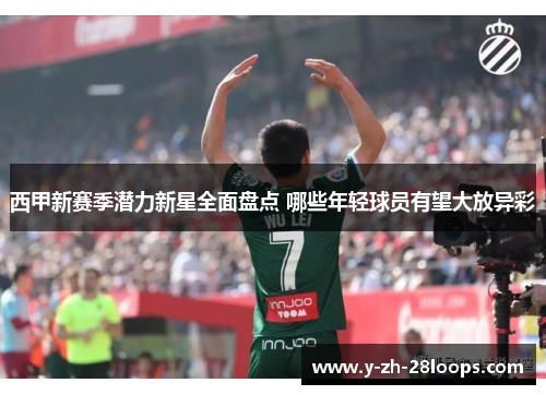 西甲新赛季潜力新星全面盘点 哪些年轻球员有望大放异彩