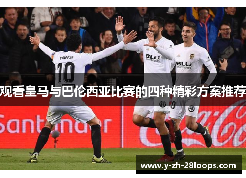 观看皇马与巴伦西亚比赛的四种精彩方案推荐