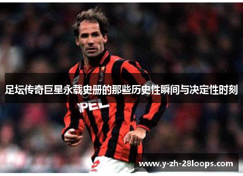 足坛传奇巨星永载史册的那些历史性瞬间与决定性时刻 足坛传奇巨星永载史册的那些历史性瞬间与决定性时刻