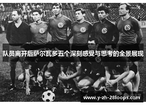 队员离开后萨尔瓦多五个深刻感受与思考的全景展现