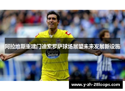 阿拉维斯重建门迪索罗萨球场展望未来发展新设施