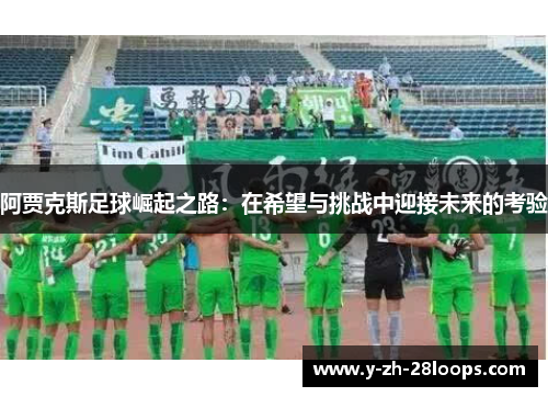 阿贾克斯足球崛起之路：在希望与挑战中迎接未来的考验