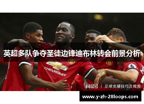 英超多队争夺圣徒边锋迪布林转会前景分析