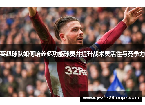 英超球队如何培养多功能球员并提升战术灵活性与竞争力 英超球队如何培养多功能球员并提升战术灵活性与竞争力