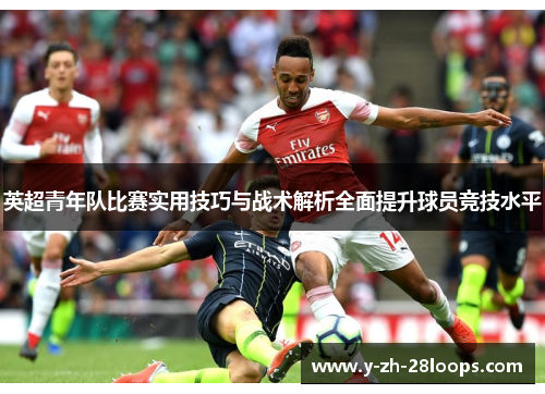 英超青年队比赛实用技巧与战术解析全面提升球员竞技水平 英超青年队比赛实用技巧与战术解析全面提升球员竞技水平