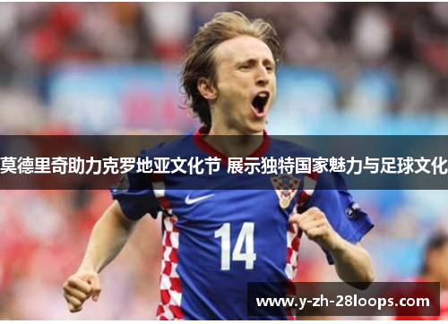 莫德里奇助力克罗地亚文化节 展示独特国家魅力与足球文化