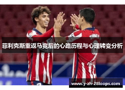 菲利克斯重返马竞后的心路历程与心理转变分析