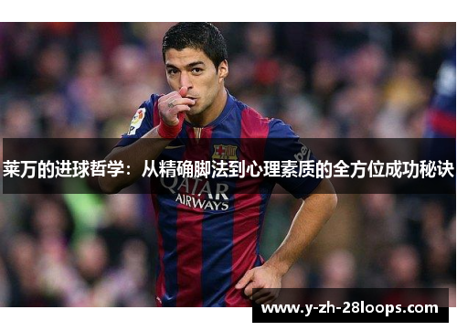 莱万的进球哲学:从精确脚法到心理素质的全方位成功秘诀 莱万的进球哲学:从精确脚法到心理素质的全方位成功秘诀