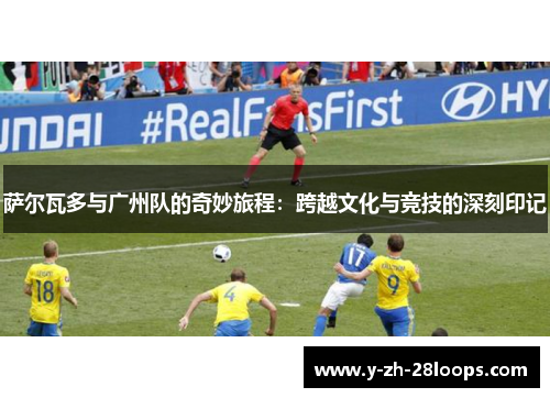 萨尔瓦多与广州队的奇妙旅程：跨越文化与竞技的深刻印记