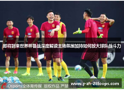 即将到来世界杯备战深度解读主场氛围加持如何放大球队战斗力