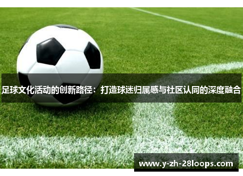 足球文化活动的创新路径：打造球迷归属感与社区认同的深度融合