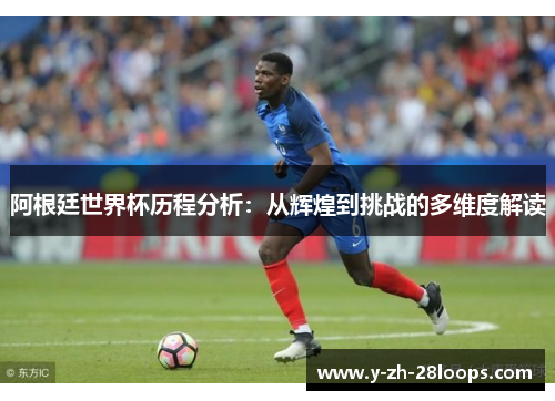 阿根廷世界杯历程分析：从辉煌到挑战的多维度解读