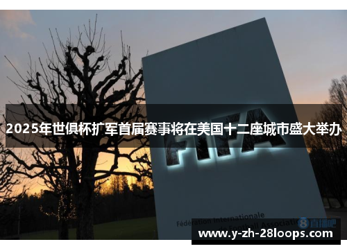 2025年世俱杯扩军首届赛事将在美国十二座城市盛大举办