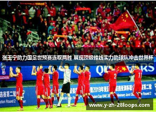 张玉宁助力国足世预赛连取两胜 展现顶级锋线实力助球队冲击世界杯