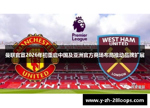 曼联官宣2026年初重启中国及亚洲官方商场布局推动品牌扩展 曼联官宣2026年初重启中国及亚洲官方商场布局推动品牌扩展