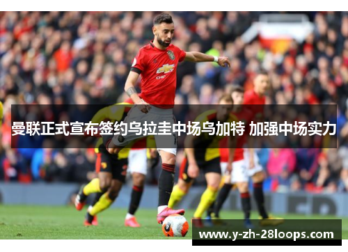 曼联正式宣布签约乌拉圭中场乌加特 加强中场实力