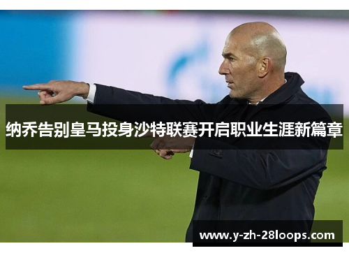 纳乔告别皇马投身沙特联赛开启职业生涯新篇章 纳乔告别皇马投身沙特联赛开启职业生涯新篇章