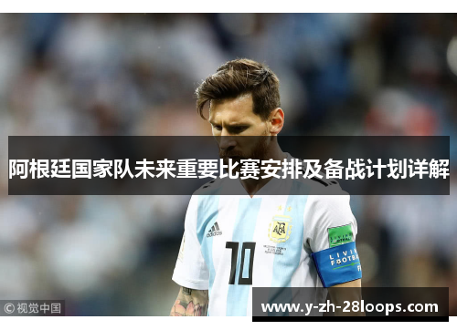 阿根廷国家队未来重要比赛安排及备战计划详解 阿根廷国家队未来重要比赛安排及备战计划详解