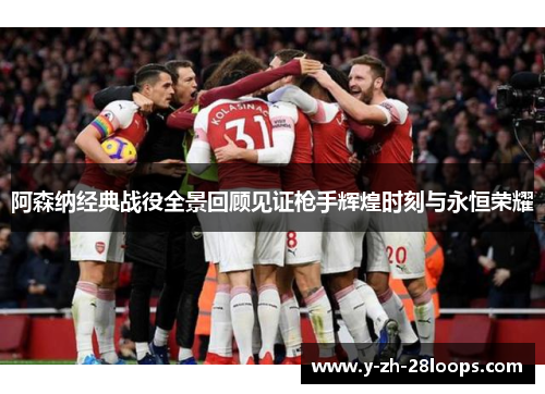 阿森纳经典战役全景回顾见证枪手辉煌时刻与永恒荣耀