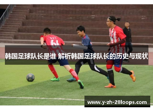 韩国足球队长是谁 解析韩国足球队长的历史与现状