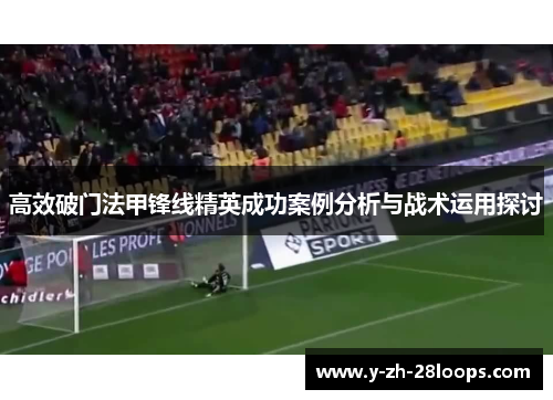 高效破门法甲锋线精英成功案例分析与战术运用探讨