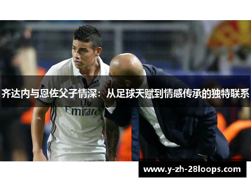 齐达内与恩佐父子情深：从足球天赋到情感传承的独特联系
