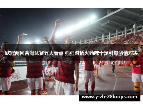 欧冠两回合淘汰赛五大看点 强强对话火药味十足引爆激情对决 欧冠两回合淘汰赛五大看点 强强对话火药味十足引爆激情对决