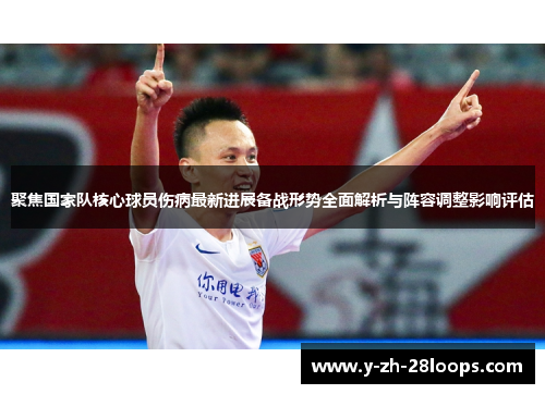 聚焦国家队核心球员伤病最新进展备战形势全面解析与阵容调整影响评估 聚焦国家队核心球员伤病最新进展备战形势全面解析与阵容调整影响评估