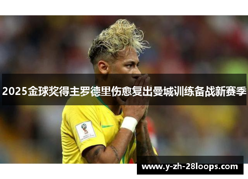 2025金球奖得主罗德里伤愈复出曼城训练备战新赛季 2025金球奖得主罗德里伤愈复出曼城训练备战新赛季