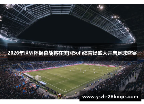 2026年世界杯揭幕战将在美国SoFi体育场盛大开启足球盛宴