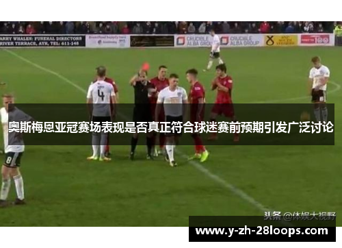 奥斯梅恩亚冠赛场表现是否真正符合球迷赛前预期引发广泛讨论 奥斯梅恩亚冠赛场表现是否真正符合球迷赛前预期引发广泛讨论