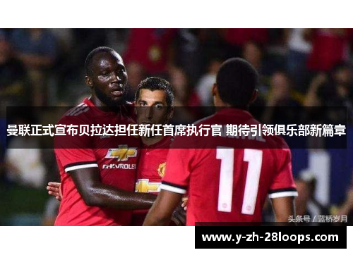 曼联正式宣布贝拉达担任新任首席执行官 期待引领俱乐部新篇章 曼联正式宣布贝拉达担任新任首席执行官 期待引领俱乐部新篇章