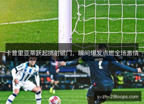 卡普里亚蒂跃起掷射破门,瞬间爆发点燃全场激情 卡普里亚蒂跃起掷射破门,瞬间爆发点燃全场激情