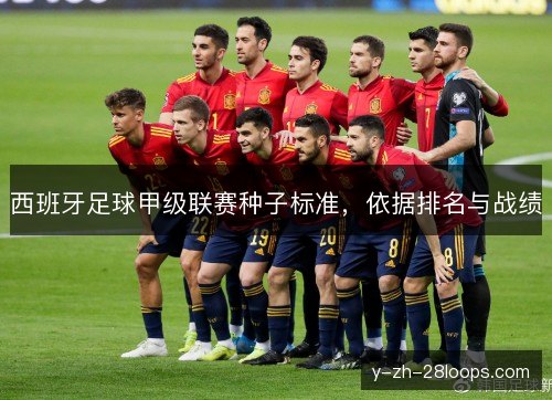 西班牙足球甲级联赛种子标准,依据排名与战绩 西班牙足球甲级联赛种子标准,依据排名与战绩