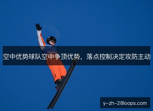 空中优势球队空中争顶优势,落点控制决定攻防主动 空中优势球队空中争顶优势,落点控制决定攻防主动