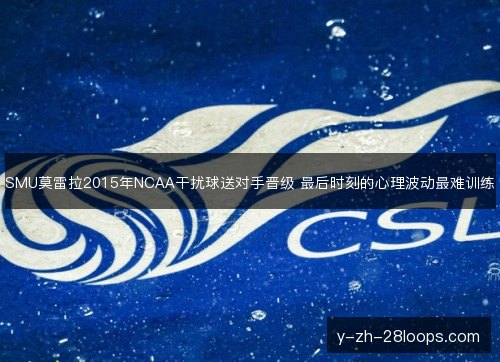 SMU莫雷拉2015年NCAA干扰球送对手晋级 最后时刻的心理波动最难训练 SMU莫雷拉2015年NCAA干扰球送对手晋级 最后时刻的心理波动最难训练